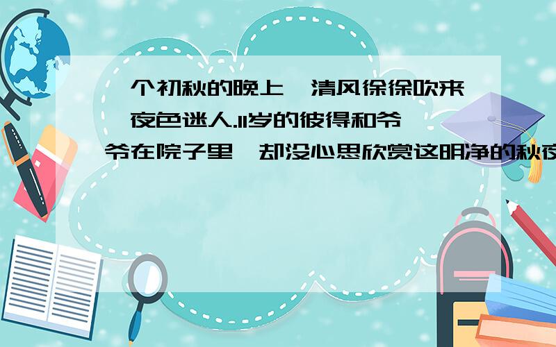 一个初秋的晚上,清风徐徐吹来,夜色迷人.11岁的彼得和爷爷在院子里,却没心思欣赏这明净的秋夜景色,一个劲儿地直想着屋里那