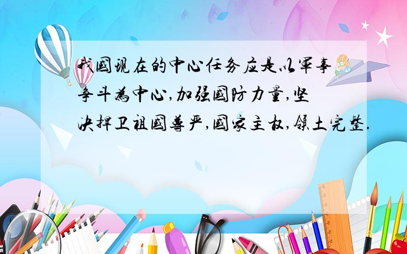 我国现在的中心任务应是以军事争斗为中心,加强国防力量,坚决捍卫祖国尊严,国家主权,领土完整.