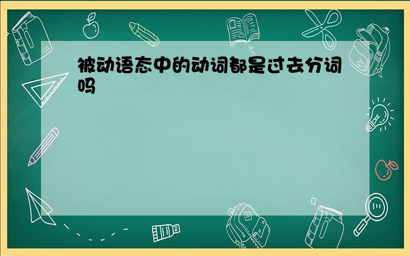 被动语态中的动词都是过去分词吗