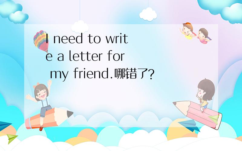 I need to write a letter for my friend.哪错了?