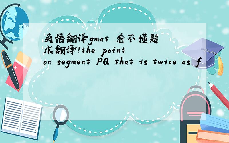 英语翻译gmat 看不懂题 求翻译!the point on segment PQ that is twice as f