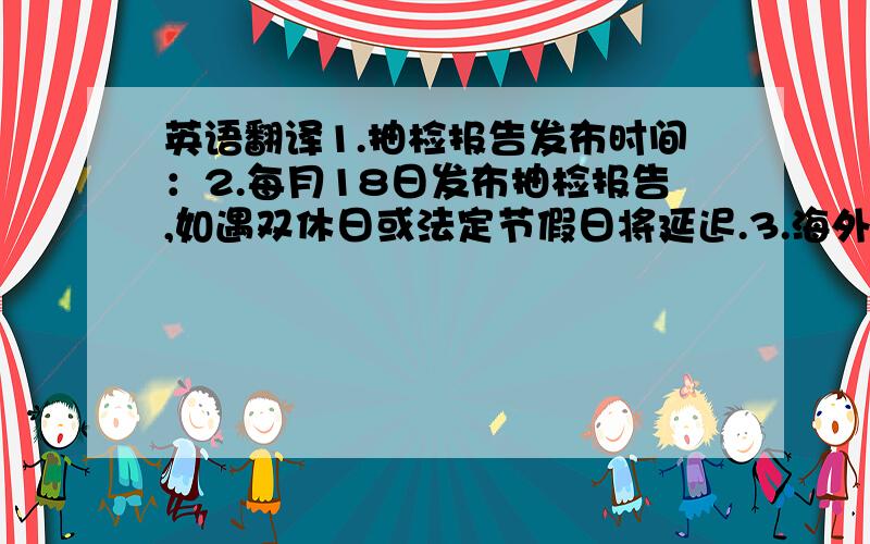 英语翻译1.抽检报告发布时间：2.每月18日发布抽检报告,如遇双休日或法定节假日将延迟.3.海外地区部4月份抽检数据4.