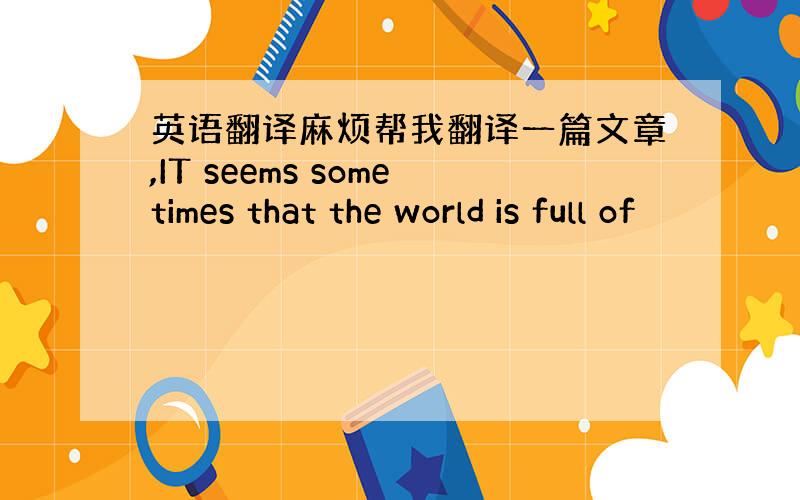 英语翻译麻烦帮我翻译一篇文章,IT seems sometimes that the world is full of