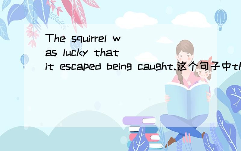 The squirrel was lucky that it escaped being caught.这个句子中tha