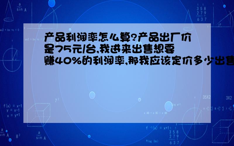 产品利润率怎么算?产品出厂价是75元/台,我进来出售想要赚40%的利润率,那我应该定价多少出售?怎么算?