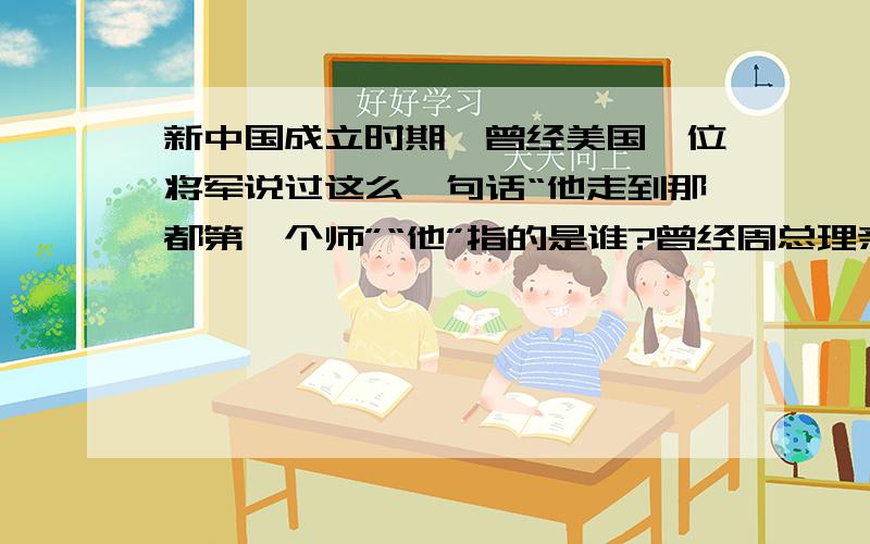 新中国成立时期,曾经美国一位将军说过这么一句话“他走到那都第一个师”“他”指的是谁?曾经周总理亲自