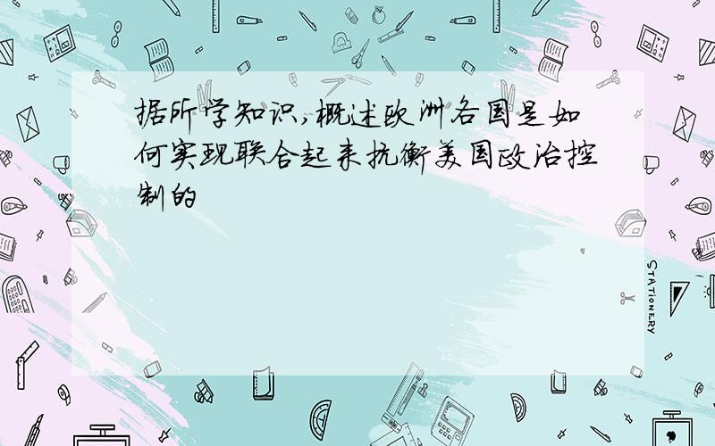 据所学知识,概述欧洲各国是如何实现联合起来抗衡美国政治控制的