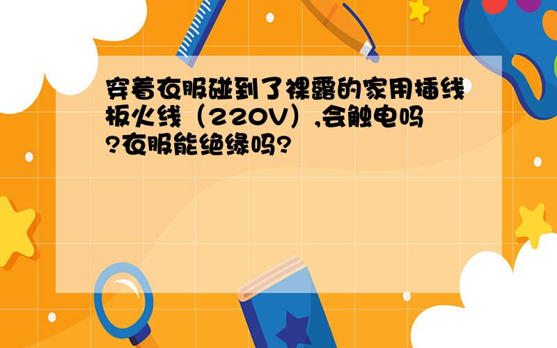 穿着衣服碰到了裸露的家用插线板火线（220V）,会触电吗?衣服能绝缘吗?