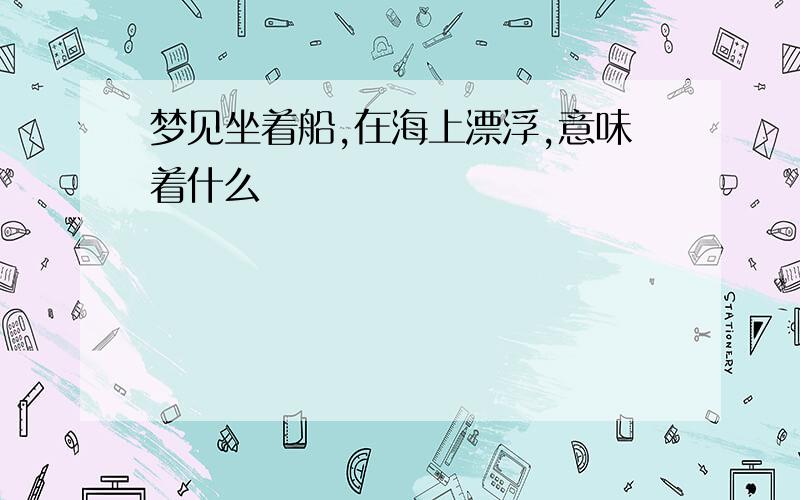 梦见坐着船,在海上漂浮,意味着什么