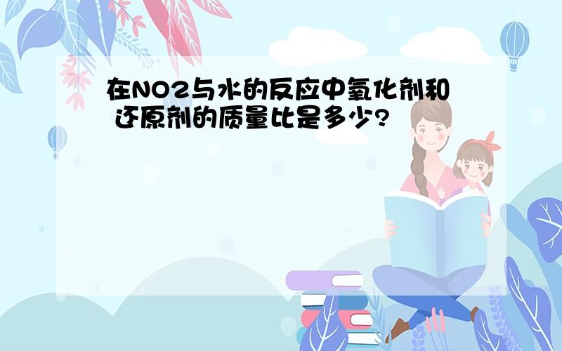 在NO2与水的反应中氧化剂和 还原剂的质量比是多少?