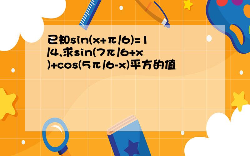 已知sin(x+π/6)=1/4,求sin(7π/6+x)+cos(5π/6-x)平方的值