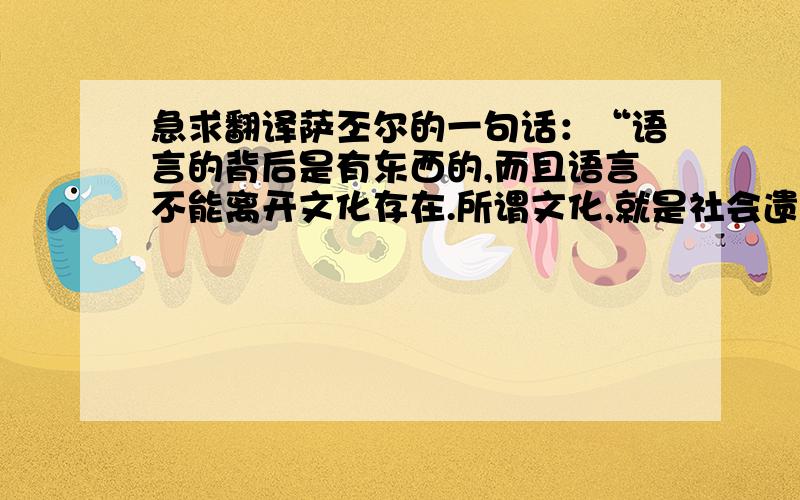 急求翻译萨丕尔的一句话：“语言的背后是有东西的,而且语言不能离开文化存在.所谓文化,就是社会遗传的习惯和信仰的总和,由他