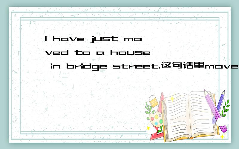 I have just moved to a house in bridge street.这句话里moved 后面为什