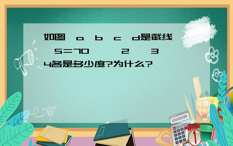 如图,a‖b,c,d是截线,∠5＝70°,∠2,∠3,∠4各是多少度?为什么?