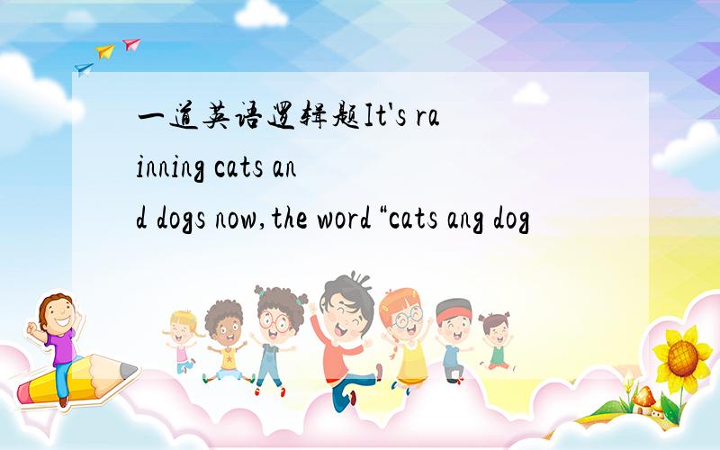 一道英语逻辑题It's rainning cats and dogs now,the word“cats ang dog