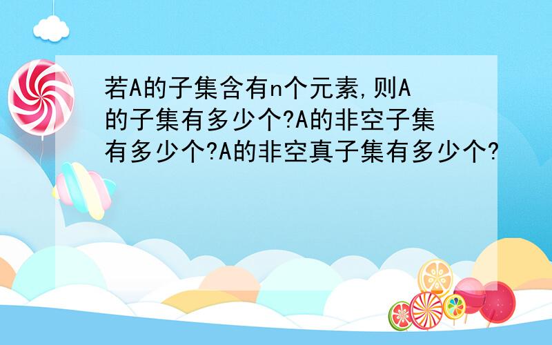 若A的子集含有n个元素,则A的子集有多少个?A的非空子集有多少个?A的非空真子集有多少个?