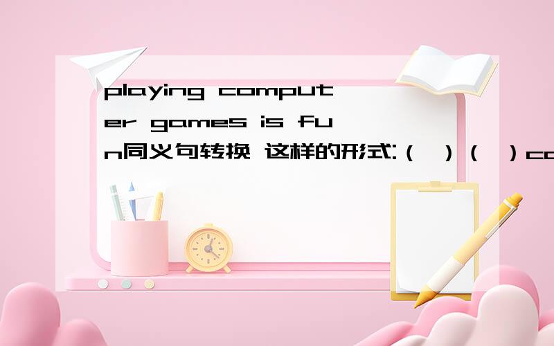 playing computer games is fun同义句转换 这样的形式:（ ）（ ）computer game