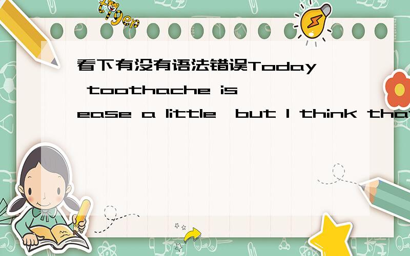 看下有没有语法错误Today toothache is ease a little,but I think that i