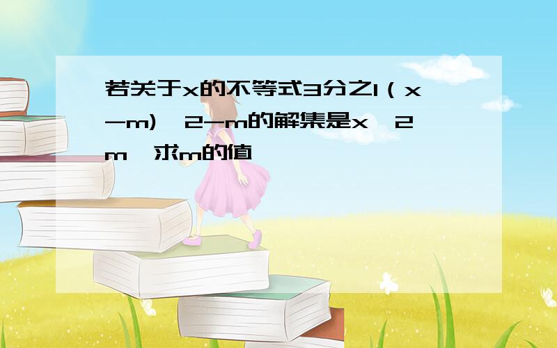 若关于x的不等式3分之1（x-m)>2-m的解集是x>2m,求m的值