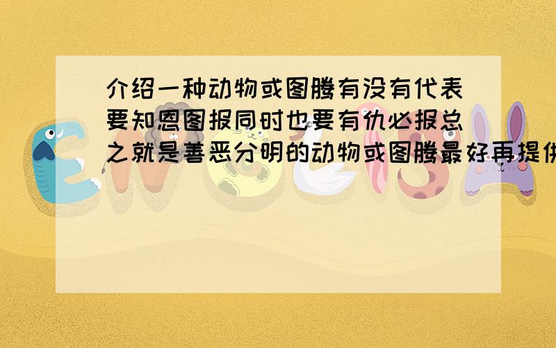 介绍一种动物或图腾有没有代表要知恩图报同时也要有仇必报总之就是善恶分明的动物或图腾最好再提供一下具体事例传说也可以