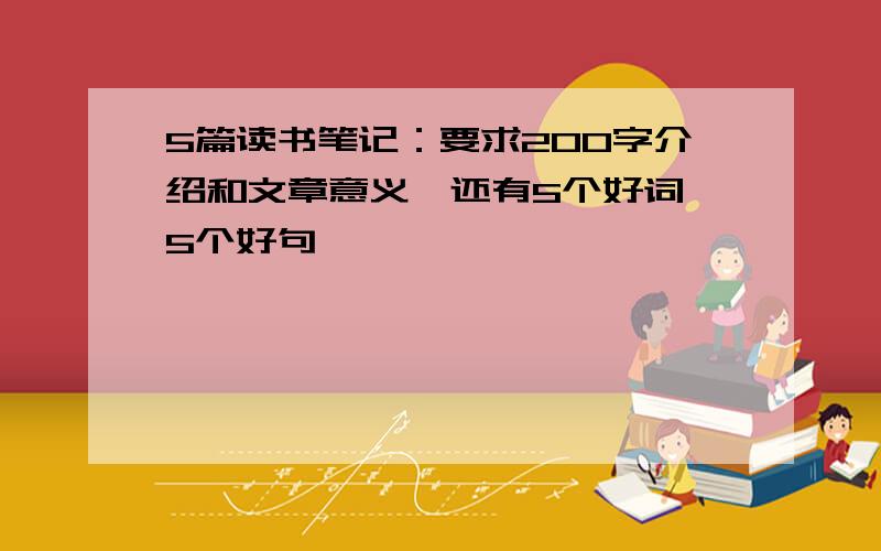 5篇读书笔记：要求200字介绍和文章意义,还有5个好词,5个好句