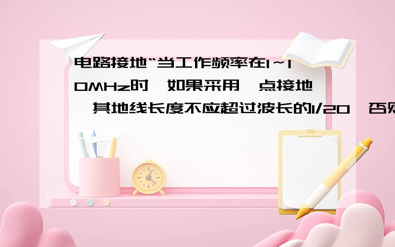 电路接地“当工作频率在1～10MHz时,如果采用一点接地,其地线长度不应超过波长的1/20,否则应采用多点接地法.”这句