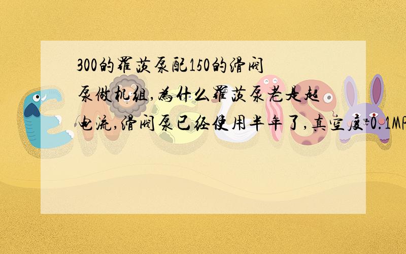 300的罗茨泵配150的滑阀泵做机组,为什么罗茨泵老是超电流,滑阀泵已经使用半年了,真空度-0.1MPa（表压）