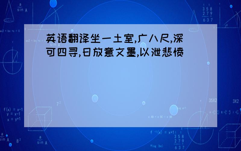 英语翻译坐一土室,广八尺,深可四寻,日放意文墨,以泄悲愤