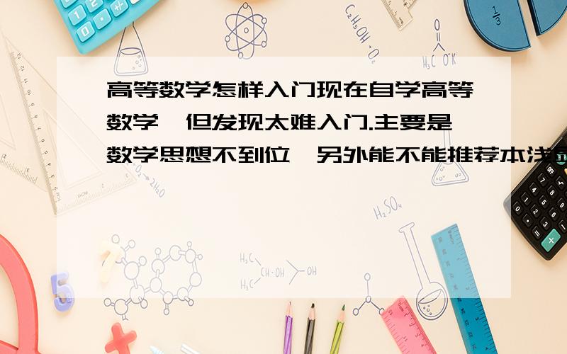 高等数学怎样入门现在自学高等数学,但发现太难入门.主要是数学思想不到位,另外能不能推荐本浅显易懂的书?很感谢你的回答.我