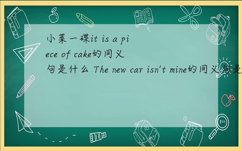 小菜一碟it is a piece of cake的同义句是什么 The new car isn't mine的同义句是