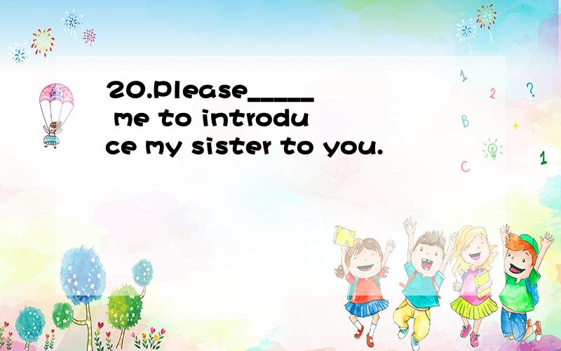 20.Please_____ me to introduce my sister to you.