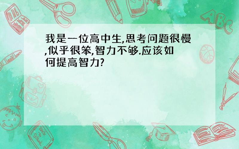 我是一位高中生,思考问题很慢,似乎很笨,智力不够.应该如何提高智力?