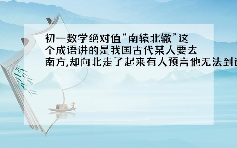 初一数学绝对值“南辕北辙”这个成语讲的是我国古代某人要去南方,却向北走了起来有人预言他无法到达……