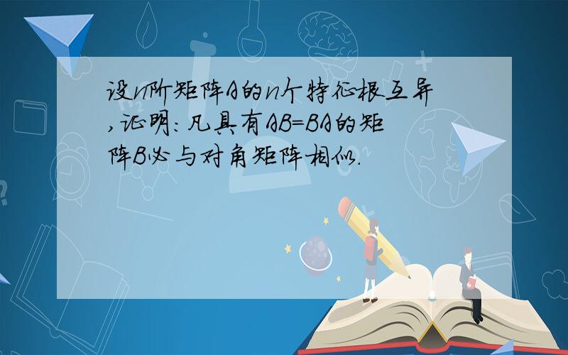 设n阶矩阵A的n个特征根互异,证明:凡具有AB=BA的矩阵B必与对角矩阵相似.