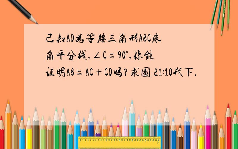 已知AD为等腰三角形ABC底角平分线,∠C=90°,你能证明AB=AC+CD吗?求图 21:10我下.