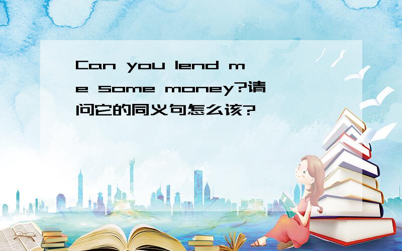 Can you lend me some money?请问它的同义句怎么该?