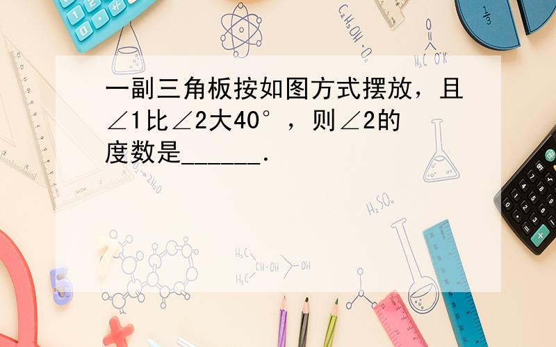 一副三角板按如图方式摆放，且∠1比∠2大40°，则∠2的度数是______．