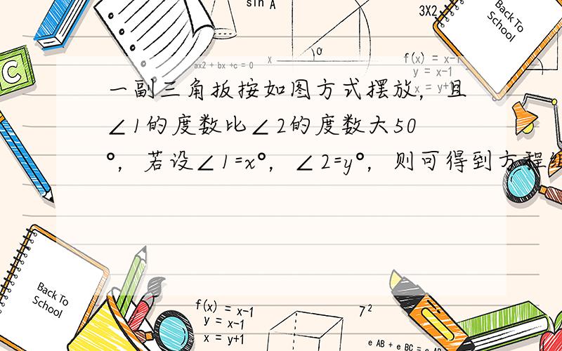 一副三角扳按如图方式摆放，且∠1的度数比∠2的度数大50°，若设∠1=x°，∠2=y°，则可得到方程组为 ___ ．