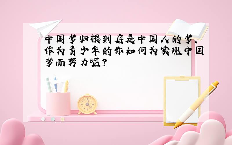 中国梦归根到底是中国人的梦,作为青少年的你如何为实现中国梦而努力呢?