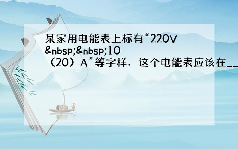 某家用电能表上标有“220V  10（20）A”等字样．这个电能表应该在______V的电路中使用，