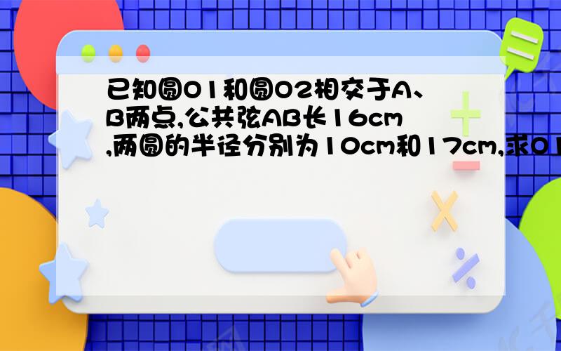 已知圆O1和圆O2相交于A、B两点,公共弦AB长16cm,两圆的半径分别为10cm和17cm,求O1O2的长.