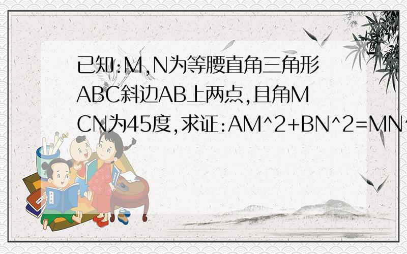 已知:M,N为等腰直角三角形ABC斜边AB上两点,且角MCN为45度,求证:AM^2+BN^2=MN^2