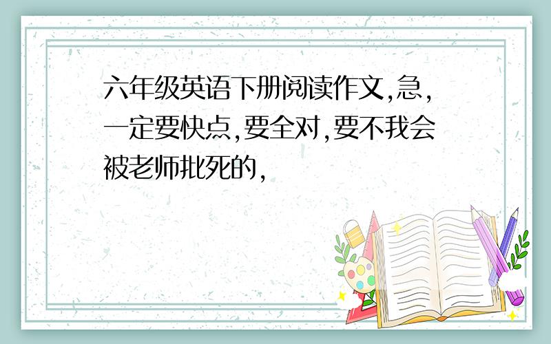 六年级英语下册阅读作文,急,一定要快点,要全对,要不我会被老师批死的,