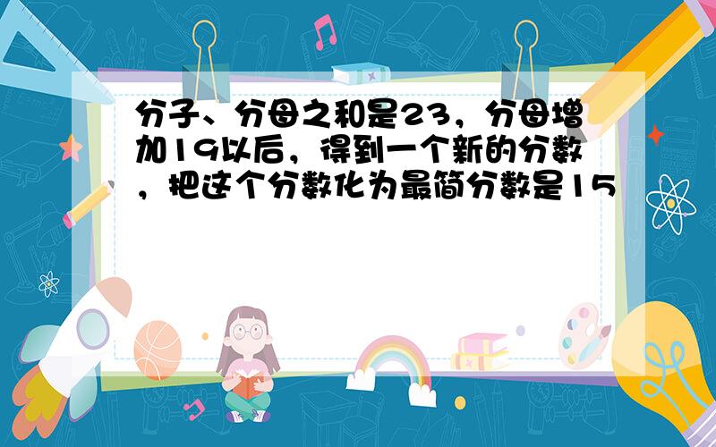 分子、分母之和是23，分母增加19以后，得到一个新的分数，把这个分数化为最简分数是15