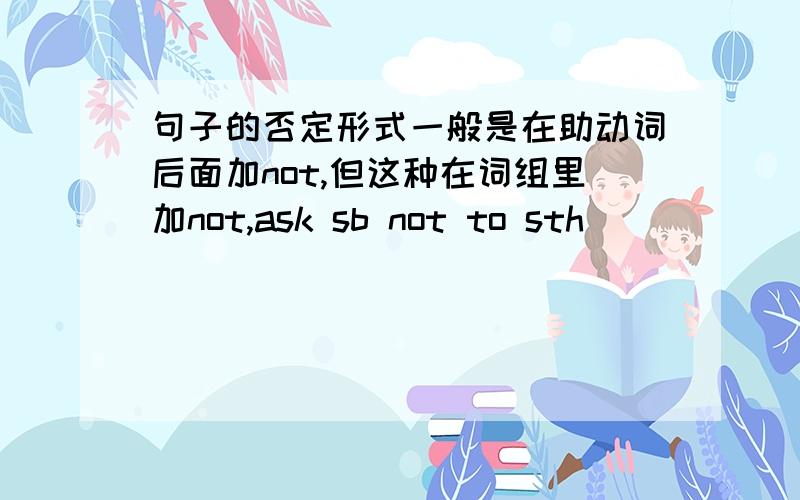 句子的否定形式一般是在助动词后面加not,但这种在词组里加not,ask sb not to sth