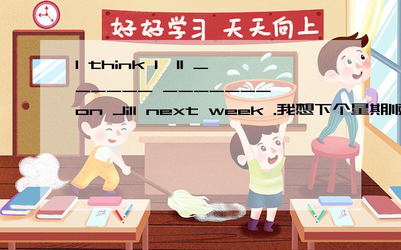 I think I'll ______ _______ on Jill next week .我想下个星期顺便看望一下吉