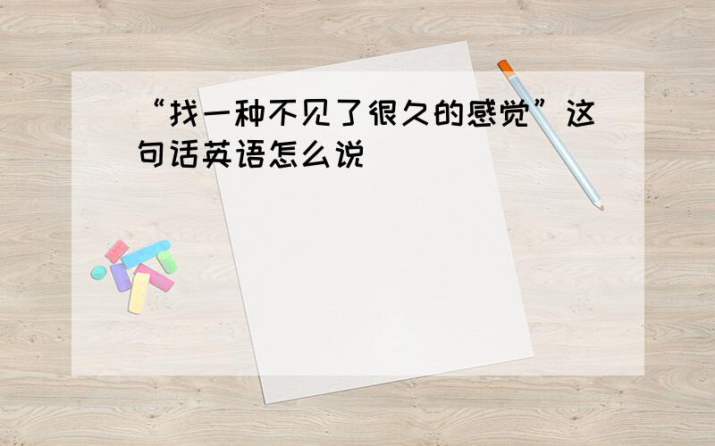 “找一种不见了很久的感觉”这句话英语怎么说