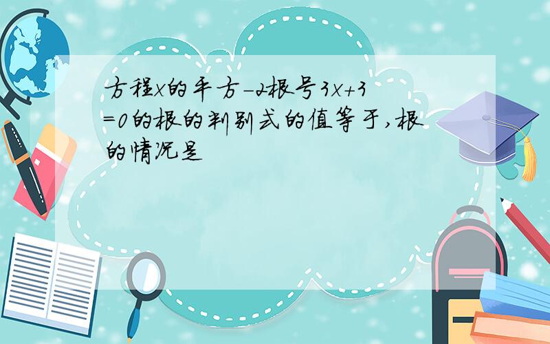 方程x的平方-2根号3x+3=0的根的判别式的值等于,根的情况是