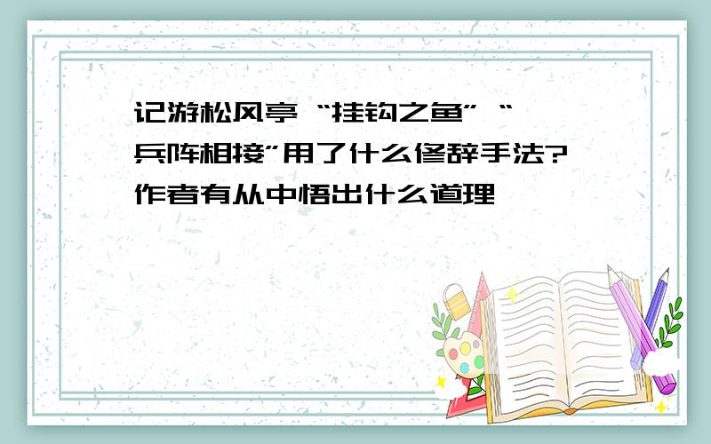 记游松风亭 “挂钩之鱼” “兵阵相接”用了什么修辞手法?作者有从中悟出什么道理