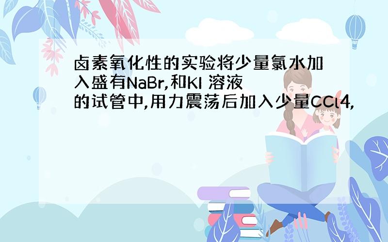 卤素氧化性的实验将少量氯水加入盛有NaBr,和KI 溶液的试管中,用力震荡后加入少量CCl4,